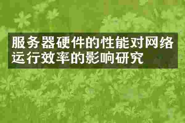服务器硬件的性能对网络运行效率的影响研究