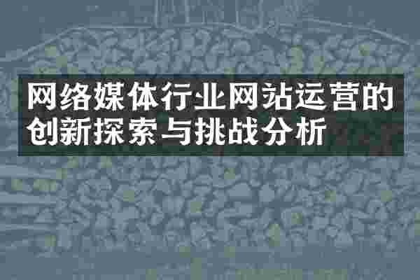 网络媒体行业网站运营的创新探索与挑战分析
