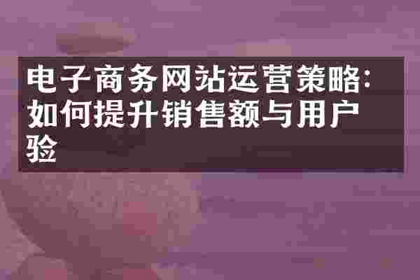 电子商务网站运营策略：如何提升销售额与用户体验