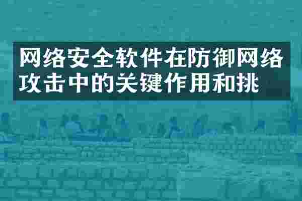 网络安全软件在防御网络攻击中的关键作用和挑战