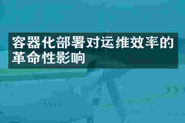 容器化部署对运维效率的革命性影响