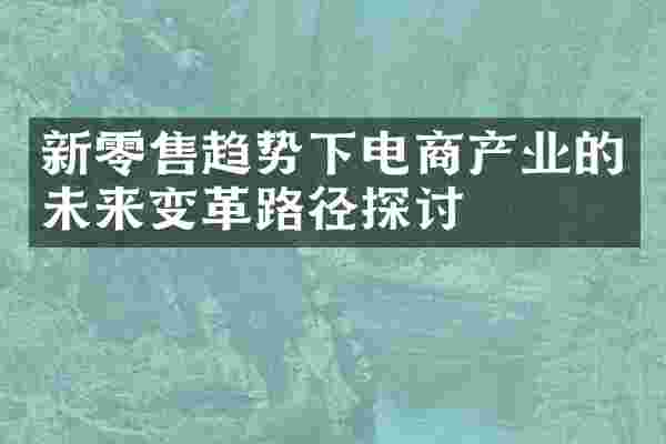 新零售趋势下电商产业的未来变革路径探讨